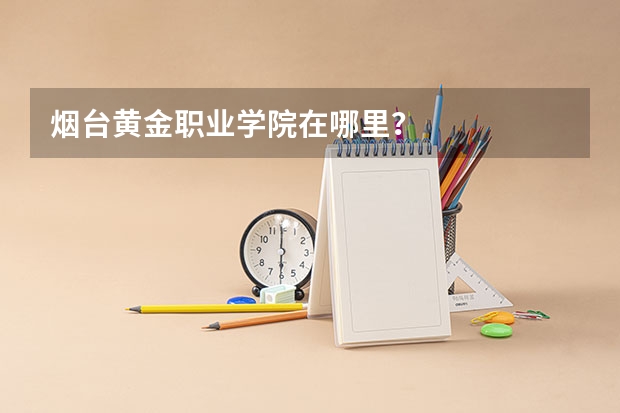 烟台黄金职业学院在哪里？