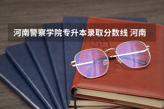 河南警察学院专升本录取分数线 河南警察学院录取分数线提前批
