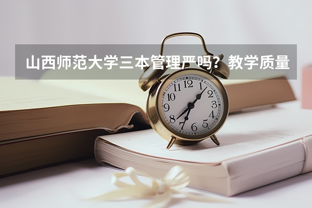 山西师范大学三本管理严吗？教学质量怎么样啊？宿社条件怎么样啊？