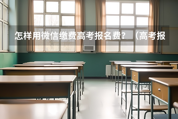 怎样用微信缴费高考报名费？（高考报名流程）