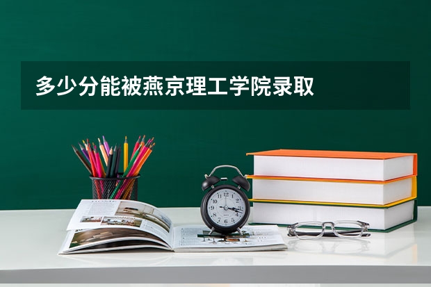 多少分能被燕京理工学院录取