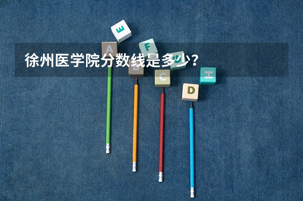 徐州医学院分数线是多少？