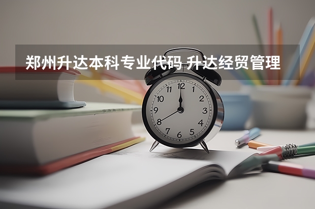 郑州升达本科专业代码 升达经贸管理学院代码