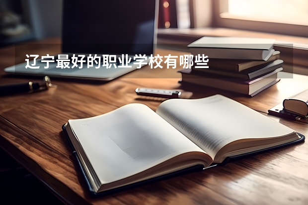辽宁最好的职业学校有哪些