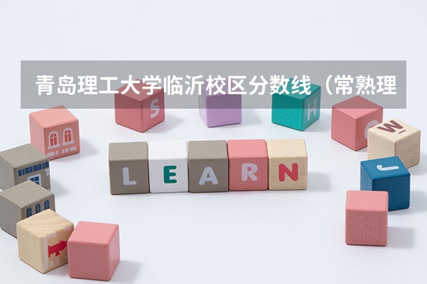 青岛理工大学临沂校区分数线(常熟理工学院分数线)