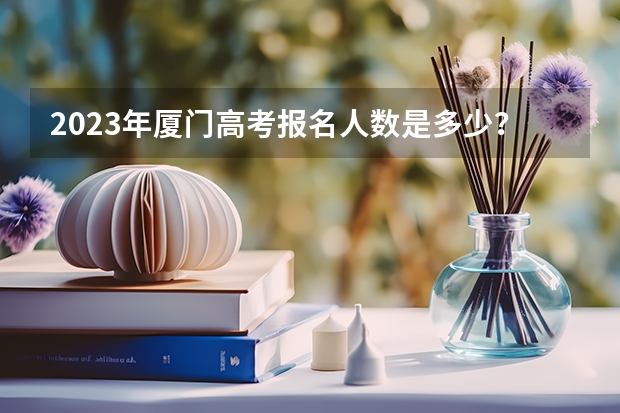 2023年厦门高考报名人数是多少?