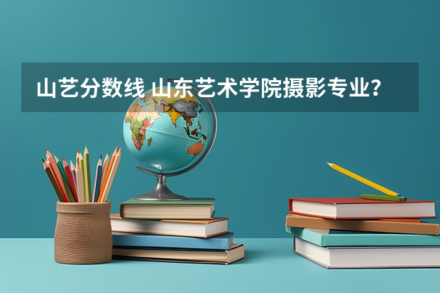 山艺分数线 山东艺术学院摄影专业？