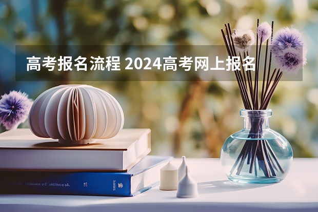 高考报名流程 2024高考网上报名步骤和流程详解
