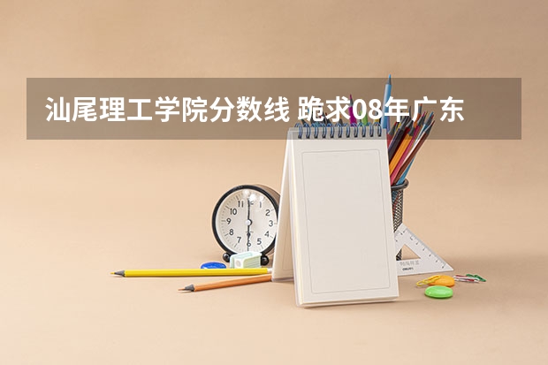 汕尾理工学院分数线 跪求08年广东专科各学校的录取分数线