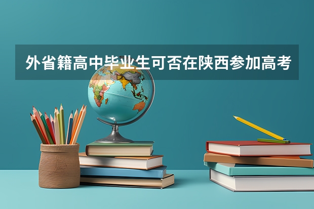 外省籍高中毕业生可否在陕西参加高考，有哪些条件？