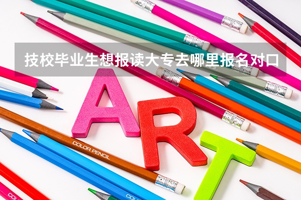 技校毕业生想报读大专去哪里报名对口高考？