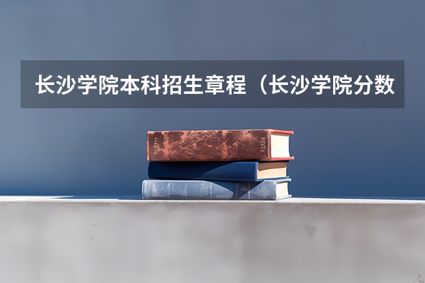 长沙学院本科招生章程（长沙学院分数线）