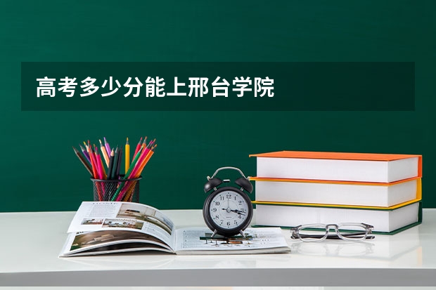 高考多少分能上邢台学院