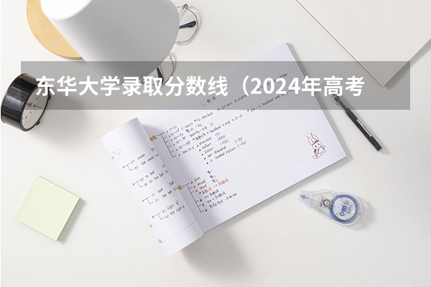 东华大学录取分数线（2024年高考成绩公布 | 24省份高考各批次录取分数线汇总（内附东华大学近三年本科一批各省录取分数））