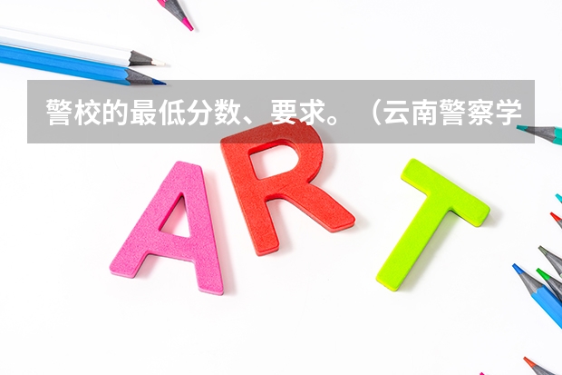 警校的最低分数、要求。（云南警察学院分数线）
