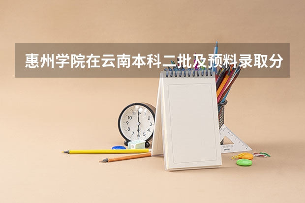 惠州学院在云南本科二批及预料录取分数线是多少？