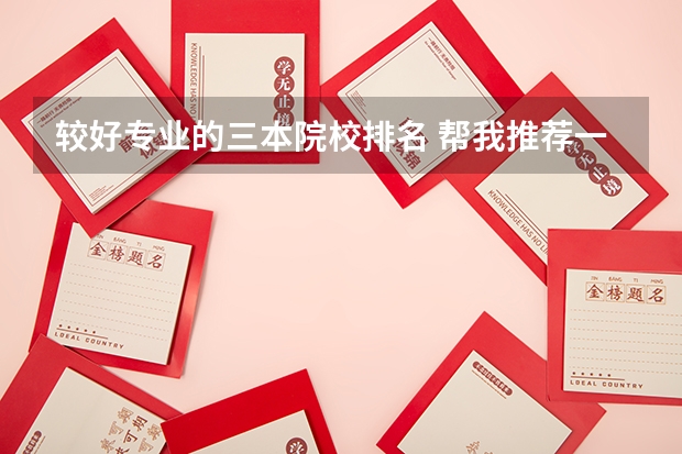 较好专业的三本院校排名 帮我推荐一些好一点的三本院校和专业！