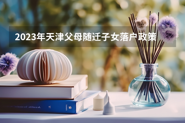 2023年天津父母随迁子女落户政策（天津随迁子女入学政策）