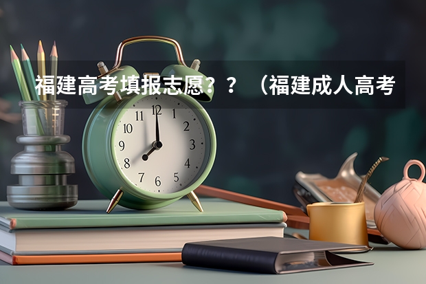 福建高考填报志愿??(福建成人高考在哪儿报名?)