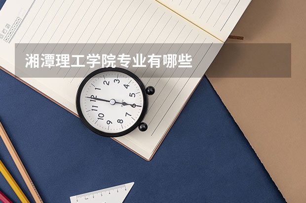 湘潭理工学院专业有哪些