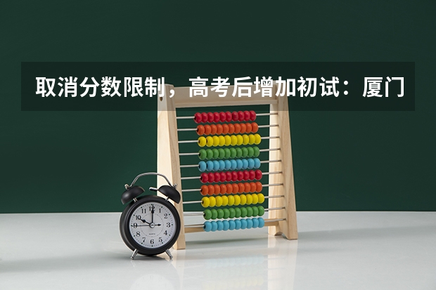 取消分数限制，高考后增加初试：厦门大学2023年强基计划简章及政策分析 夏门大学强基计划入围分数线