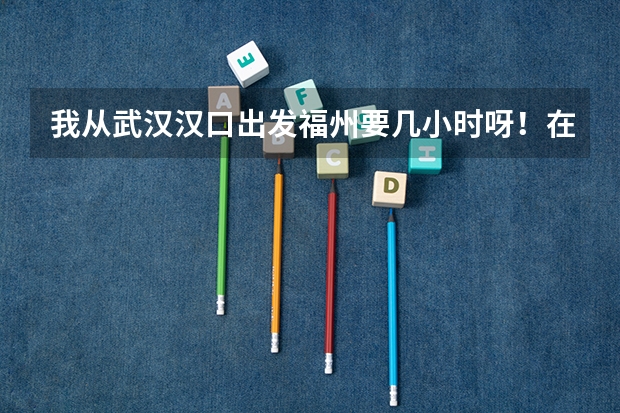 我从武汉.汉口出发福州要几小时呀！在从福州赶回周宁要多久呀！所以