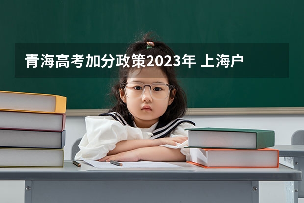 青海高考加分政策2023年 上海户口加分政策具体是怎样的