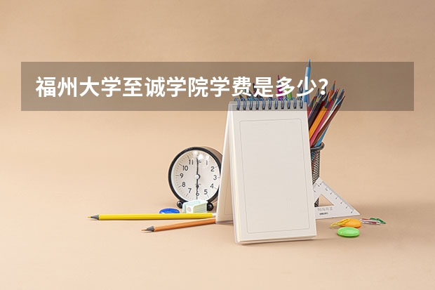 福州大学至诚学院学费是多少？