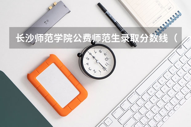 长沙师范学院公费师范生录取分数线（长沙师范学院空乘分数线）