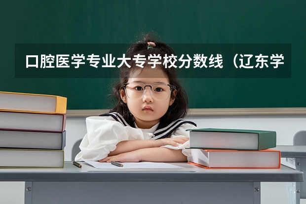口腔医学专业大专学校分数线(辽东学院录取分数线)