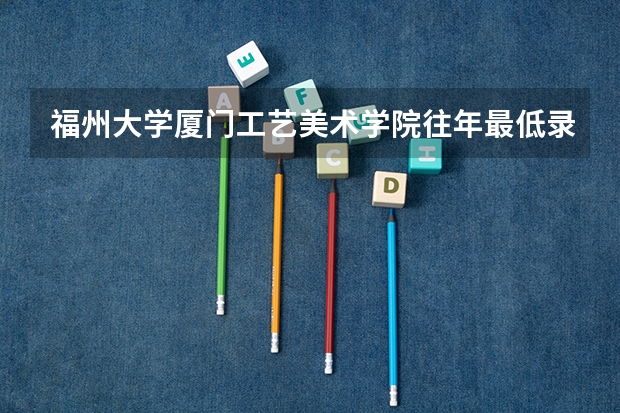 福州大学厦门工艺美术学院往年最低录取分数线是多少