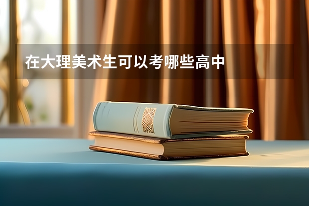 在大理美术生可以考哪些高中