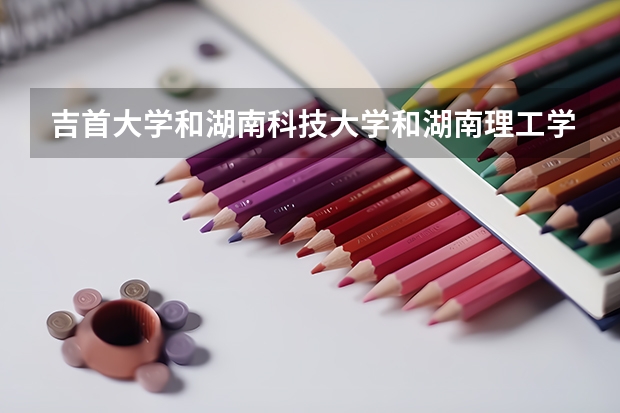 吉首大学和湖南科技大学和湖南理工学院哪个最好
