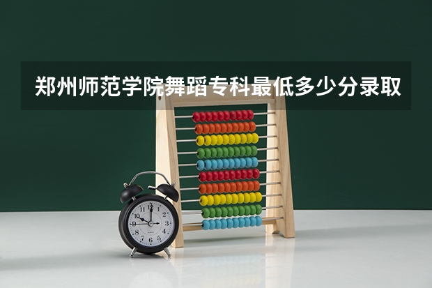 郑州师范学院舞蹈专科最低多少分录取