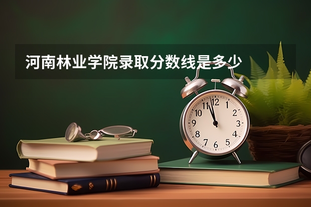 河南林业学院录取分数线是多少