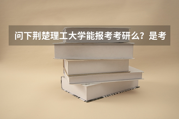 问下荆楚理工大学能报考考研么？是考研点么？我是荆门的、大学毕业了 、想考研呢、不知道那个学校能不能考