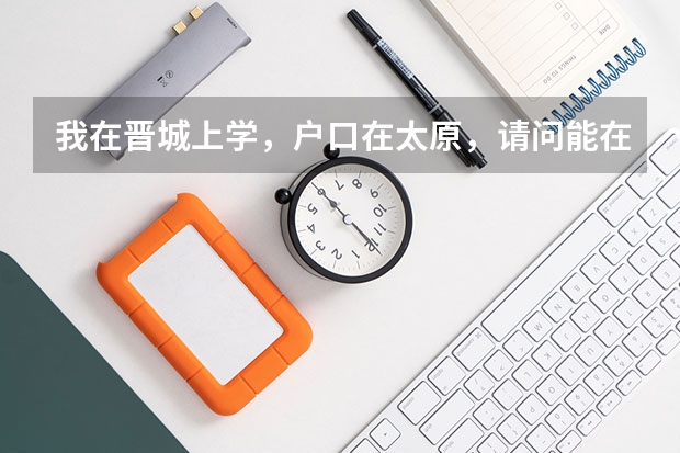 我在晋城上学，户口在太原，请问能在晋城参加高考吗？