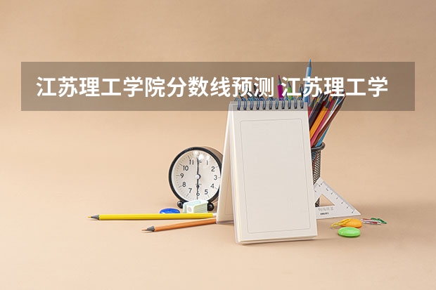 江苏理工学院分数线预测 江苏理工学院录取分数线