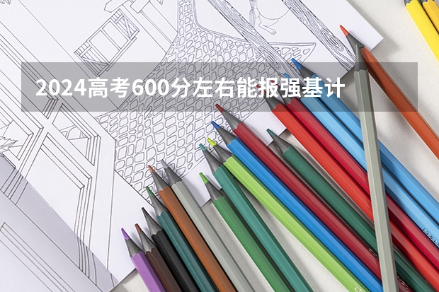 2024高考600分左右能报强基计划吗