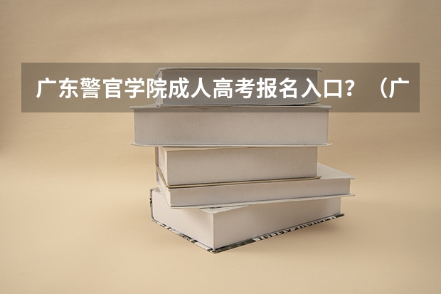 广东警官学院成人高考报名入口？（广东2023成人本科报名时间及入口网址？）