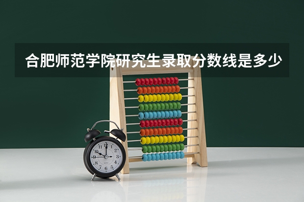 合肥师范学院研究生录取分数线是多少专升本