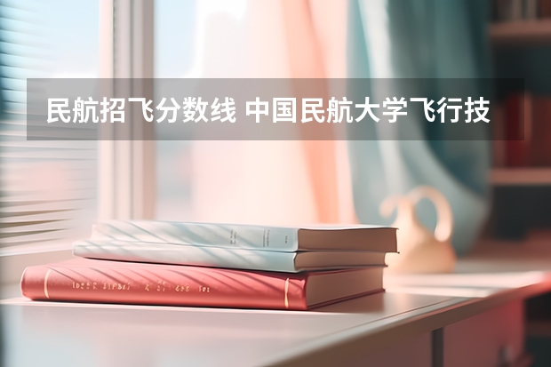 民航招飞分数线 中国民航大学飞行技术专业招生简章（修订版）
