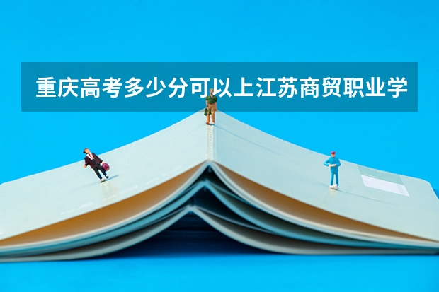 重庆高考多少分可以上江苏商贸职业学院(最低分+最低位次排名)