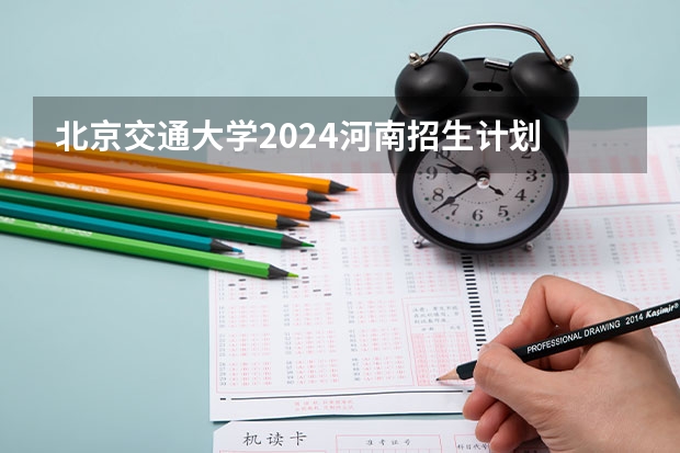 北京交通大学2024河南招生计划 最新！武汉大学城市设计学院+北京交通大学建筑与艺术学院2024夏令营通知！