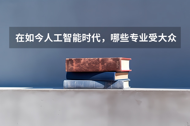 在如今人工智能时代，哪些专业受大众热捧？可以考虑吗？