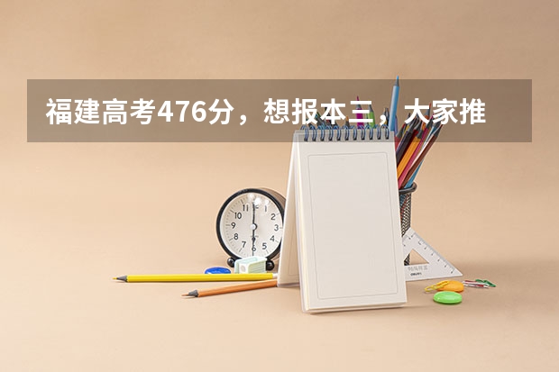 福建高考476分,想报本三,大家推荐下有什么好的本三院校可以去.......