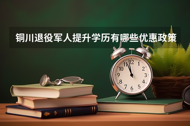 铜川退役军人提升学历有哪些优惠政策？