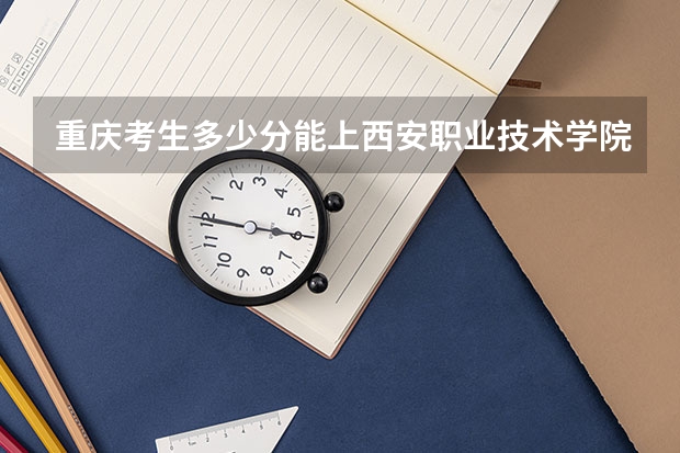 重庆考生多少分能上西安职业技术学院