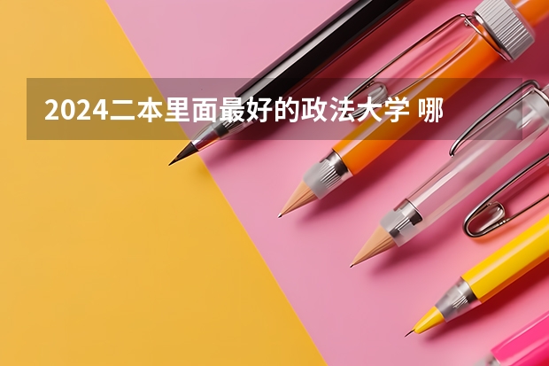 2024二本里面最好的政法大学 哪些学校推荐报考