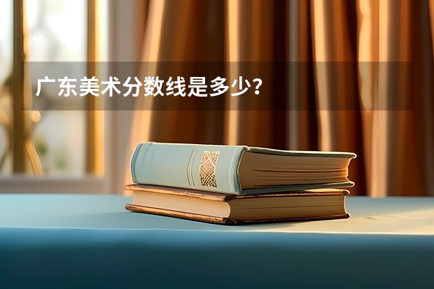 广东美术分数线是多少？